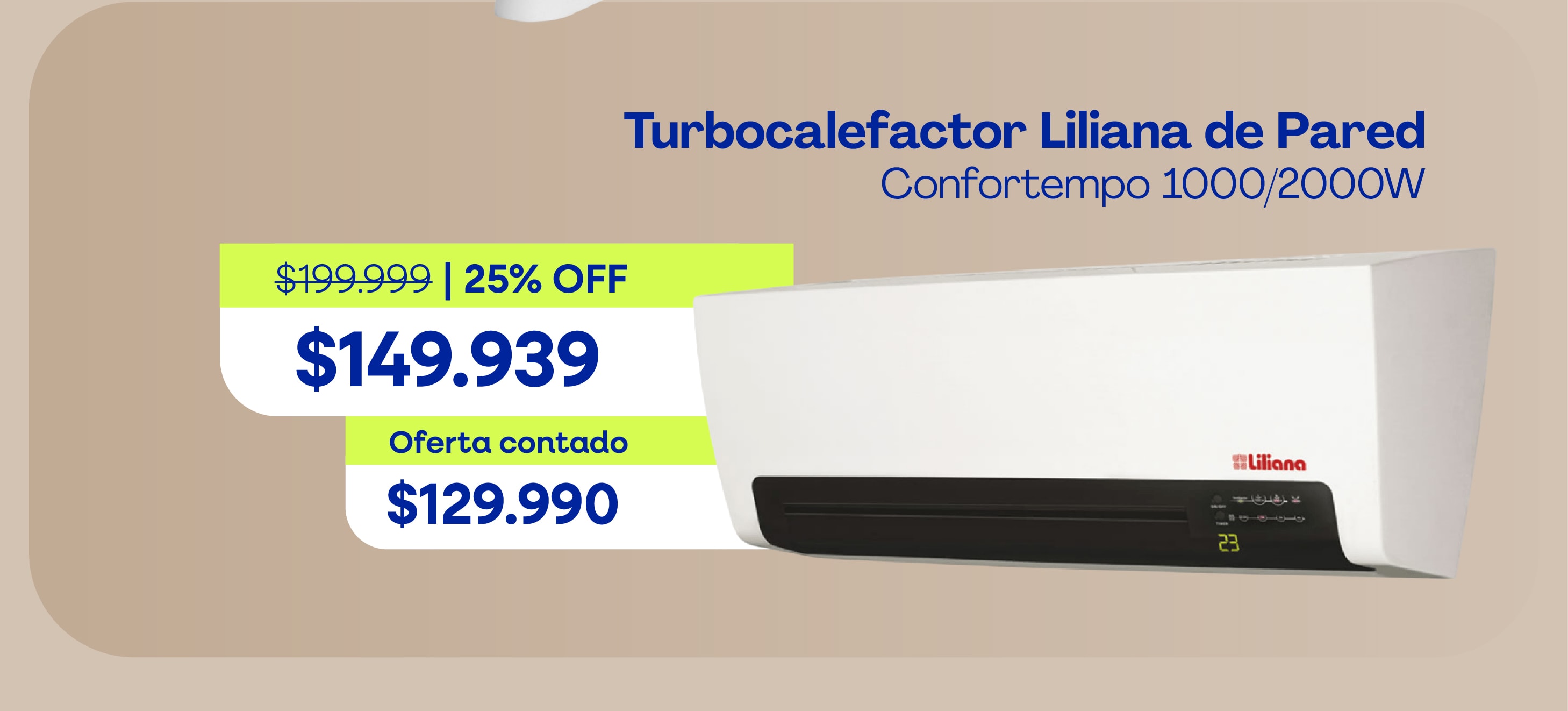 Turbocalefactor Liliana de Pared Confortempo 1000/2000W $199.999 | 25% OFF $149.939 Oferta contado $129.990